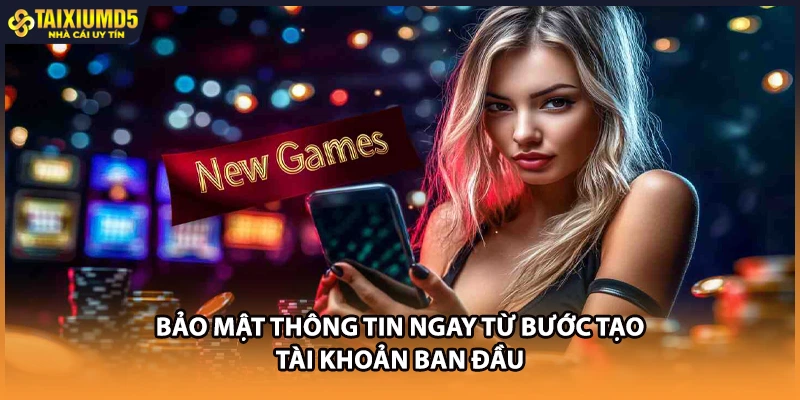 Bảo mật thông tin ngay từ bước tạo tài khoản ban đầu