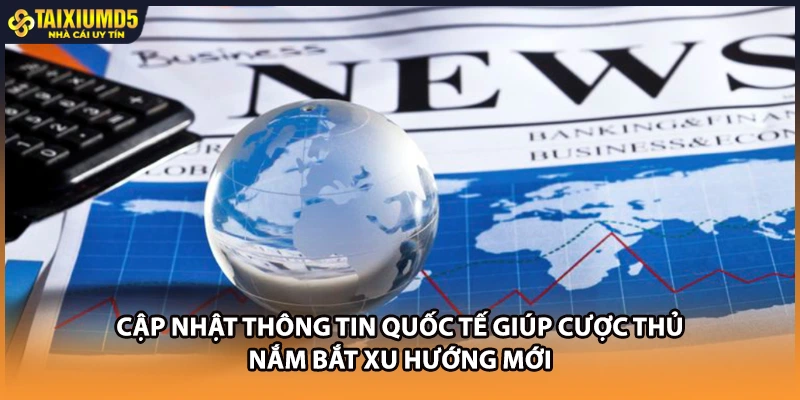 Cập nhật thông tin quốc tế giúp cược thủ nắm bắt xu hướng mới