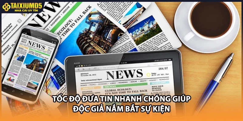 Tốc độ đưa tin nhanh chóng giúp độc giả nắm bắt sự kiện