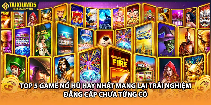Top 5 game nổ hũ hay nhất mang lại trải nghiệm đẳng cấp chưa từng có