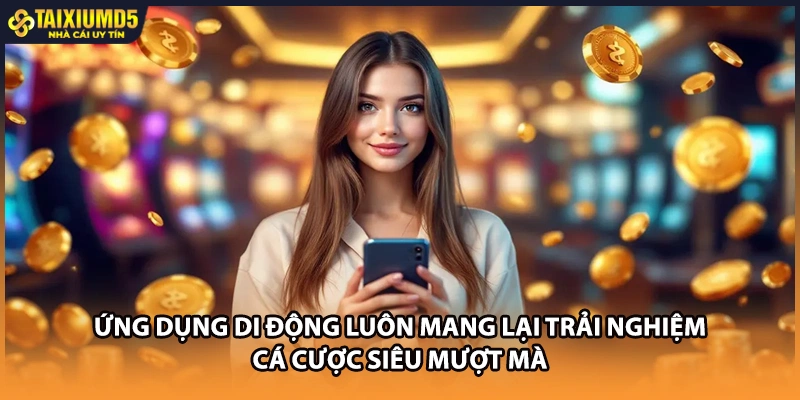 Ứng dụng di động luôn mang lại trải nghiệm cá cược siêu mượt mà